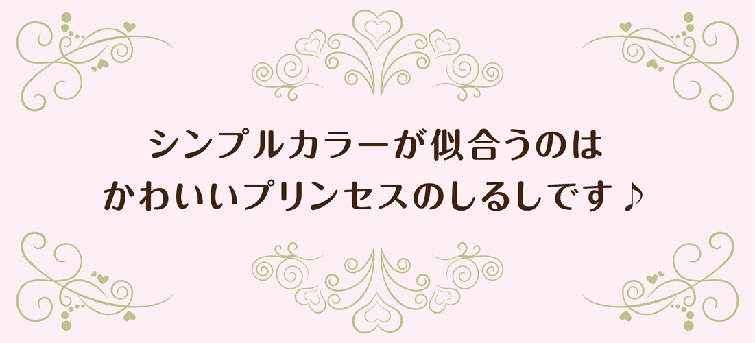 シンプルカラーが似合うのは、可愛いプリンセスのしるしです。